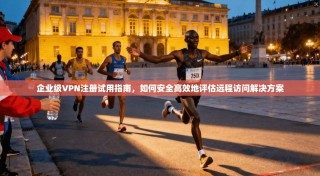 企业级VPN注册试用指南，如何安全高效地评估远程访问解决方案
