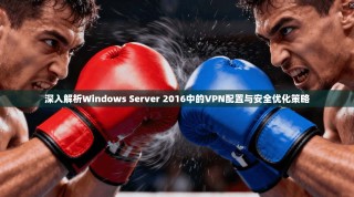 深入解析Windows Server 2016中的VPN配置与安全优化策略