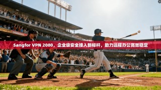 Sangfor VPN 2080，企业级安全接入新标杆，助力远程办公高效稳定