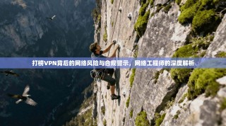打榜VPN背后的网络风险与合规警示，网络工程师的深度解析