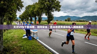 天河VPN下载指南，如何安全、合法地使用虚拟私人网络服务