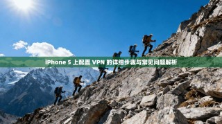 iPhone 5 上配置 VPN 的详细步骤与常见问题解析