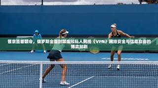 普京签署禁令，俄罗斯全面封禁虚拟私人网络（VPN）网络安全与信息自由的博弈加剧