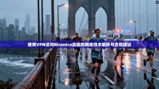 使用VPN访问Niconico动画的网络技术解析与合规建议