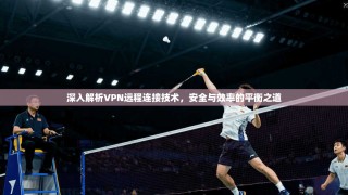 深入解析VPN远程连接技术，安全与效率的平衡之道