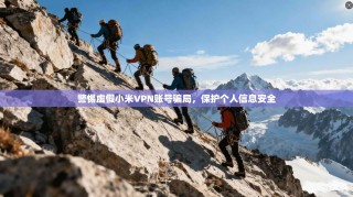 警惕虚假小米VPN账号骗局，保护个人信息安全