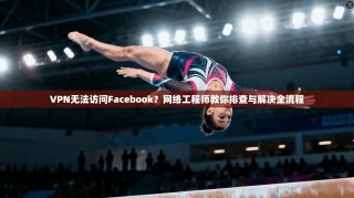 VPN无法访问Facebook？网络工程师教你排查与解决全流程
