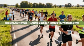跨境网络访问合规指南，从技术视角解析国外到中国使用VPN的现状与挑战