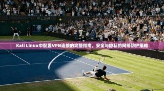 Kali Linux中配置VPN连接的完整指南，安全与隐私的网络防护策略