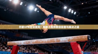 开眼VPN无法使用？网络工程师教你排查与解决之道