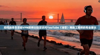 如何选择合适的VPN服务以稳定访问YouTube（油管）网络工程师的专业建议