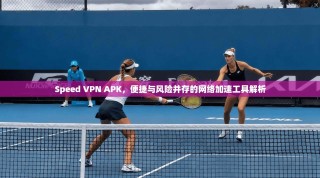 Speed VPN APK，便捷与风险并存的网络加速工具解析