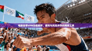 电脑自带VPN功能解析，便利与风险并存的网络工具