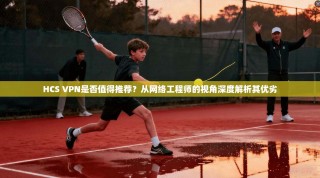 HCS VPN是否值得推荐？从网络工程师的视角深度解析其优劣