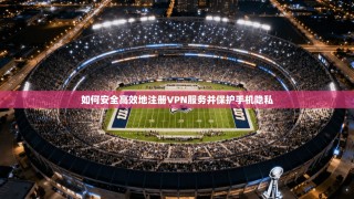 如何安全高效地注册VPN服务并保护手机隐私
