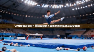 VPN会偷流量吗？揭秘虚拟私人网络的隐形陷阱与安全真相