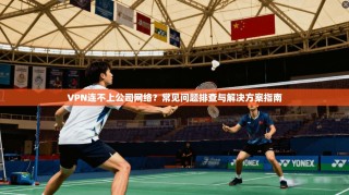 VPN连不上公司网络？常见问题排查与解决方案指南