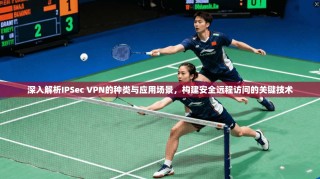 深入解析IPSec VPN的种类与应用场景，构建安全远程访问的关键技术