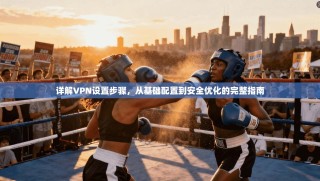 详解VPN设置步骤，从基础配置到安全优化的完整指南