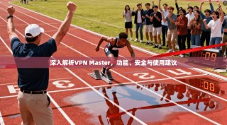 深入解析VPN Master，功能、安全与使用建议