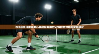 224年值得推荐的几款稳定好用的VPN服务对比与使用建议