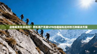 谷歌服务无法访问？手机用户无需VPN也能轻松应对的三种解决方案