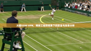 火狐5290 VPN，网络工程师视角下的安全与效率分析