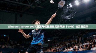 Windows Server 2003 配置与优化虚拟专用网络（VPN）的实践指南