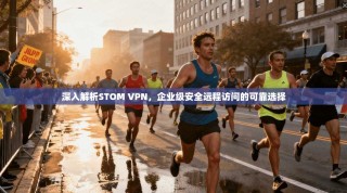 深入解析STOM VPN，企业级安全远程访问的可靠选择