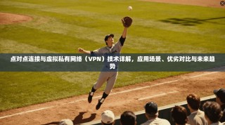 点对点连接与虚拟私有网络（VPN）技术详解，应用场景、优劣对比与未来趋势