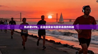 热点盾VPN，企业级安全与稳定连接的利器