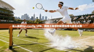 深入解析Sys Config VPN，网络工程师的配置指南与最佳实践