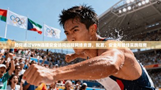 如何通过VPN连接安全访问远程网络资源，配置、安全与最佳实践指南