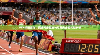 VPN清理缓存，提升网络性能与隐私安全的关键步骤