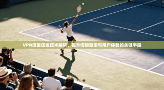VPN流量压缩技术解析，提升传输效率与用户体验的关键手段