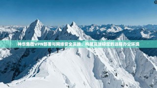 神华集团VPN部署与网络安全实践，构建高效稳定的远程办公环境