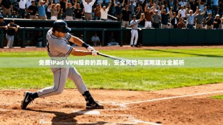 免费iPad VPN服务的真相，安全风险与实用建议全解析