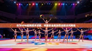 华为VPN组网技术详解，构建安全高效的远程访问网络