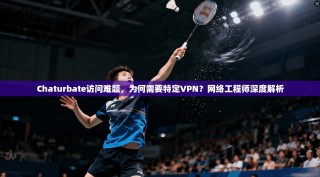 Chaturbate访问难题，为何需要特定VPN？网络工程师深度解析