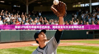 揭秘VPN账号神器背后的真相，网络安全与合法使用的边界