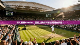 深入解析VPN.ht，匿名上网的利器还是潜在风险？