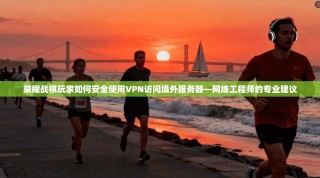 荣耀战棋玩家如何安全使用VPN访问境外服务器—网络工程师的专业建议