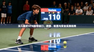 深入解析VPN拨号端口，原理、配置与安全实践指南