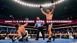 ABEMA TV 与 VPN 的关系解析，如何合法、高效地访问日本流媒体内容？