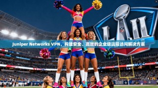 Juniper Networks VPN，构建安全、高效的企业级远程访问解决方案