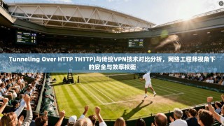 Tunneling Over HTTP THTTP)与传统VPN技术对比分析，网络工程师视角下的安全与效率权衡