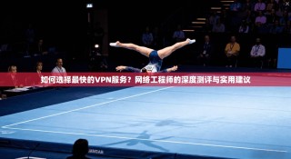 如何选择最快的VPN服务？网络工程师的深度测评与实用建议