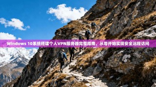 Windows 10系统搭建个人VPN服务器完整指南，从零开始实现安全远程访问