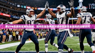 多VPN连接的实践与挑战，如何在复杂网络环境中实现安全高效的远程访问