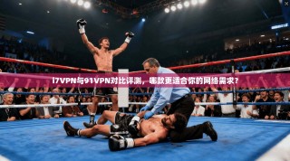 i7VPN与91VPN对比评测，哪款更适合你的网络需求？